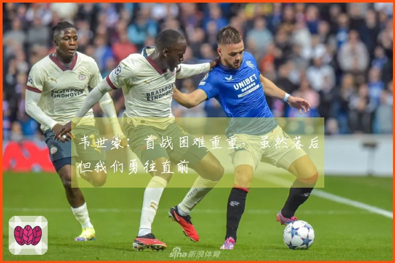 韦世豪：首战困难重重，虽然落后但我们勇往直前