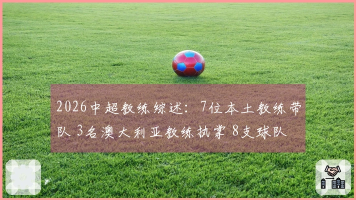 2026中超教练综述：7位本土教练带队 3名澳大利亚教练执掌 8支球队更换主帅