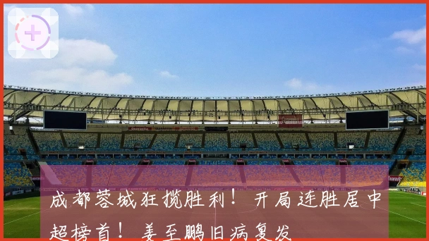 成都蓉城狂揽胜利！开局连胜居中超榜首！姜至鹏旧病复发