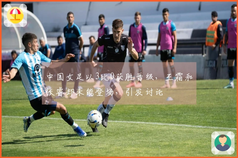 中国女足以3比0获胜晋级，王霜和张睿却未能登场，引发讨论