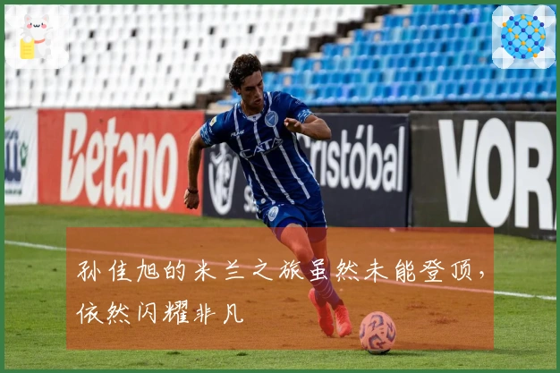 孙佳旭的米兰之旅虽然未能登顶，依然闪耀非凡
