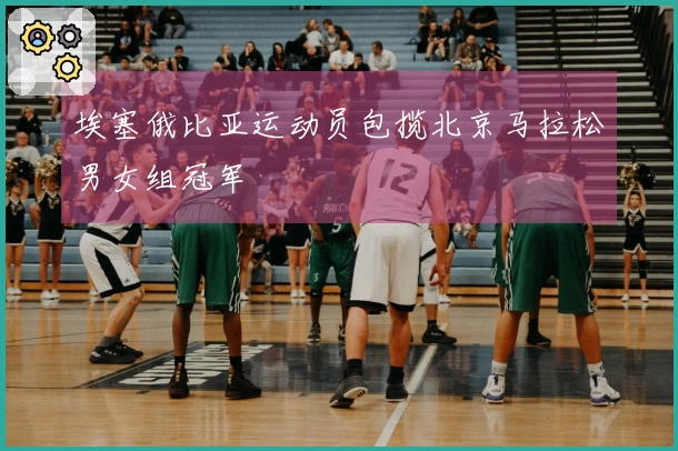埃塞俄比亚运动员包揽北京马拉松男女组冠军