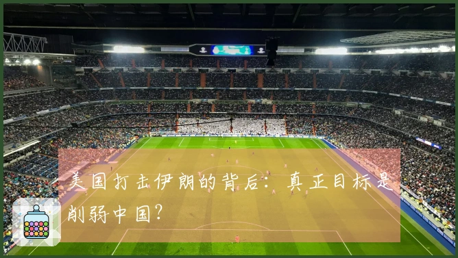 美国打击伊朗的背后：真正目标是削弱中国？