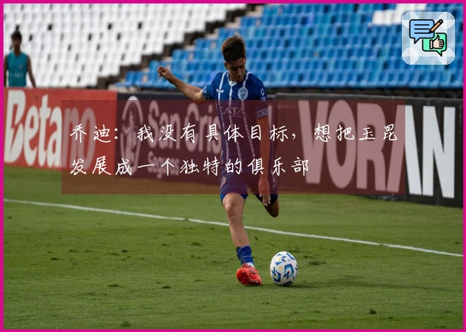 乔迪：我没有具体目标，想把玉昆发展成一个独特的俱乐部