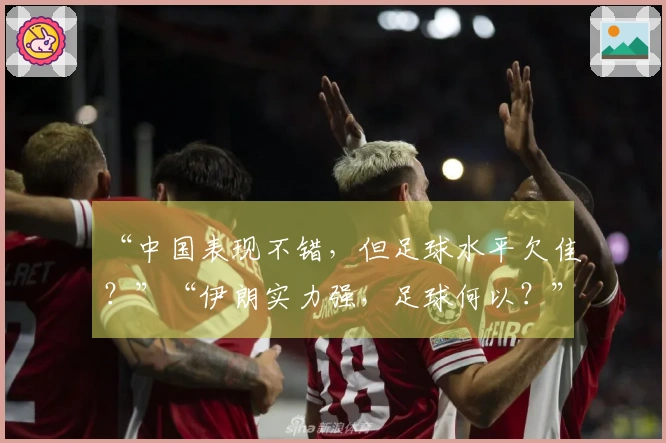 “中国表现不错，但足球水平欠佳？”“伊朗实力强，足球何以？”