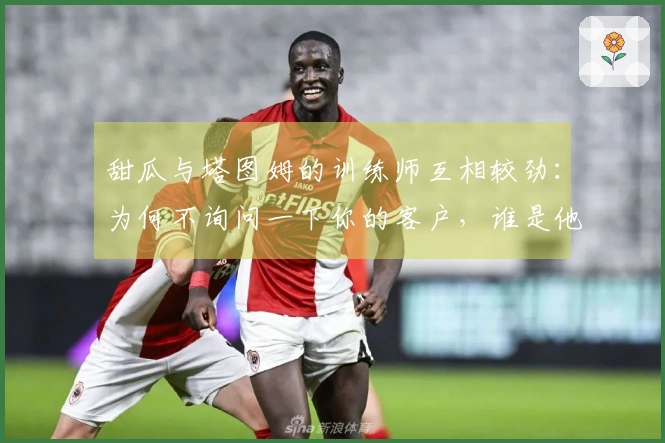 甜瓜与塔图姆的训练师互相较劲：为何不询问一下你的客户，谁是他最强的支持者呢？