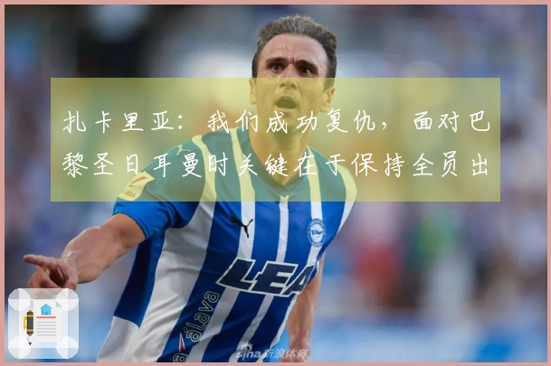 扎卡里亚：我们成功复仇，面对巴黎圣日耳曼时关键在于保持全员出战