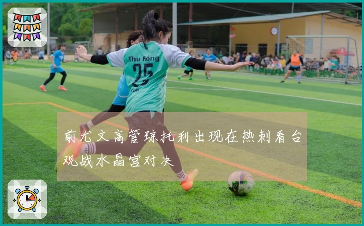 前尤文高管琼托利出现在热刺看台观战水晶宫对决