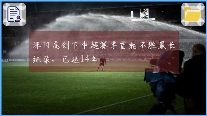 津门虎创下中超赛季首轮不胜最长纪录，已达14年