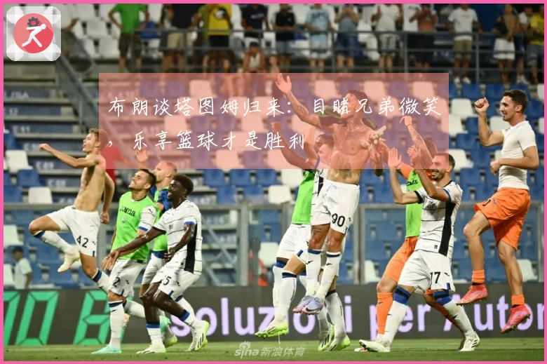 布朗谈塔图姆归来：目睹兄弟微笑，乐享篮球才是胜利