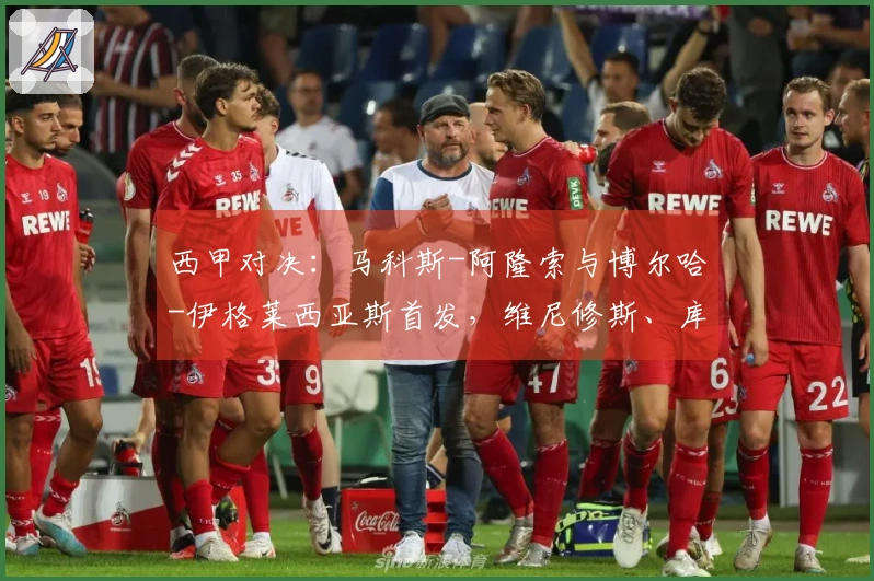 西甲对决：马科斯-阿隆索与博尔哈-伊格莱西亚斯首发，维尼修斯、库尔图瓦参战