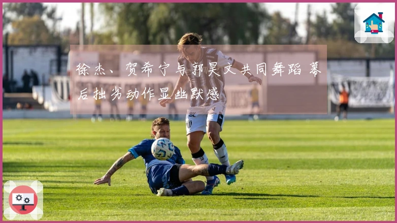 徐杰、贺希宁与郭昊文共同舞蹈 幕后拙劣动作显幽默感