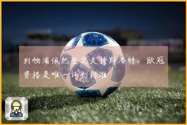 利物浦依然坚定支持斯洛特，欧冠资格是唯一评判标准