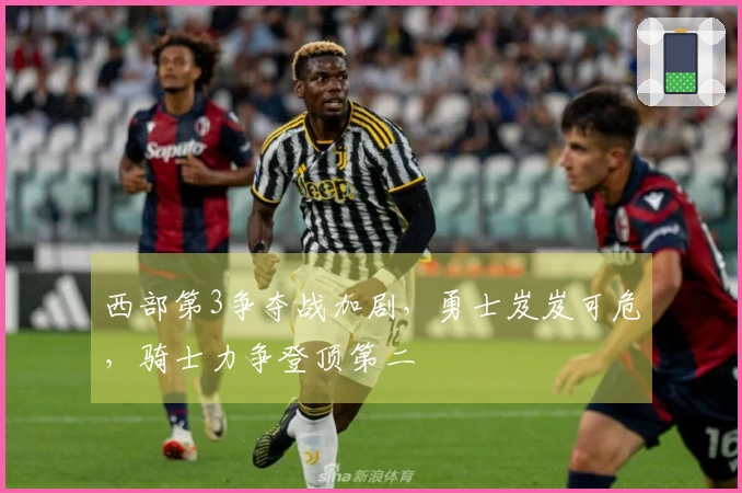 西部第3争夺战加剧，勇士岌岌可危，骑士力争登顶第二