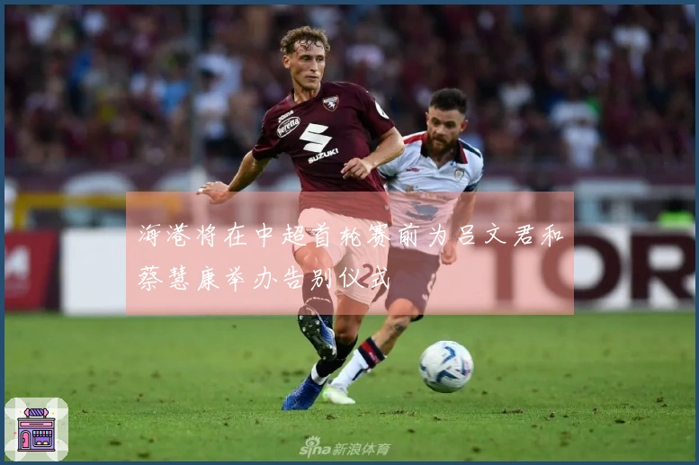 海港将在中超首轮赛前为吕文君和蔡慧康举办告别仪式