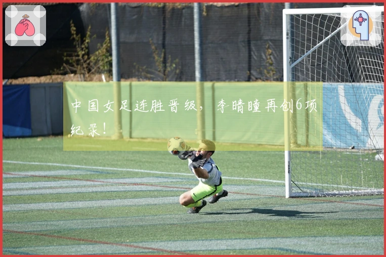 中国女足连胜晋级，李晴瞳再创6项纪录！