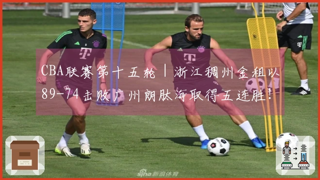 CBA联赛第十五轮｜浙江稠州金租以89-74击败广州朗肽海取得五连胜！