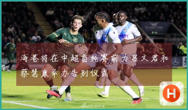 海港将在中超首轮赛前为吕文君和蔡慧康举办告别仪式