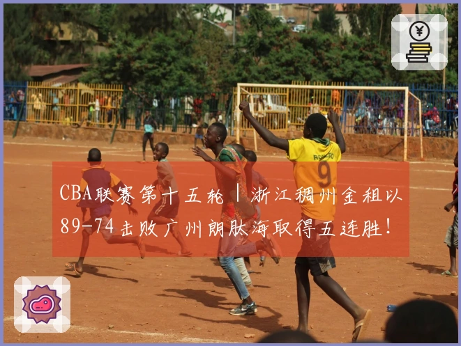 CBA联赛第十五轮｜浙江稠州金租以89-74击败广州朗肽海取得五连胜！
