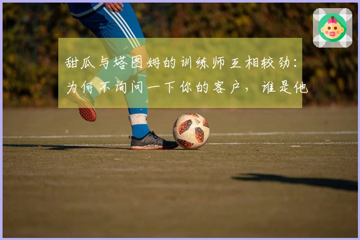甜瓜与塔图姆的训练师互相较劲：为何不询问一下你的客户，谁是他最强的支持者呢？